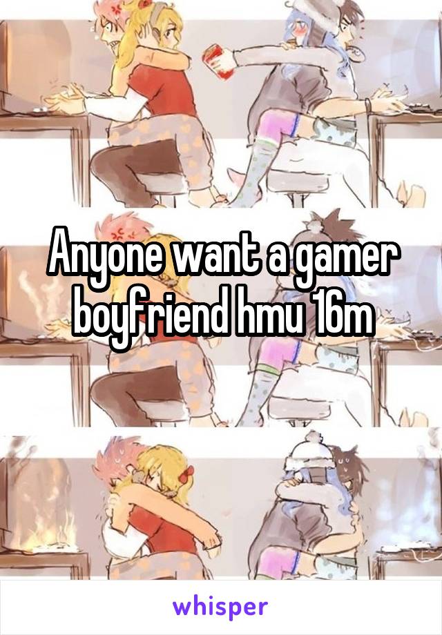 Anyone want a gamer boyfriend hmu 16m
