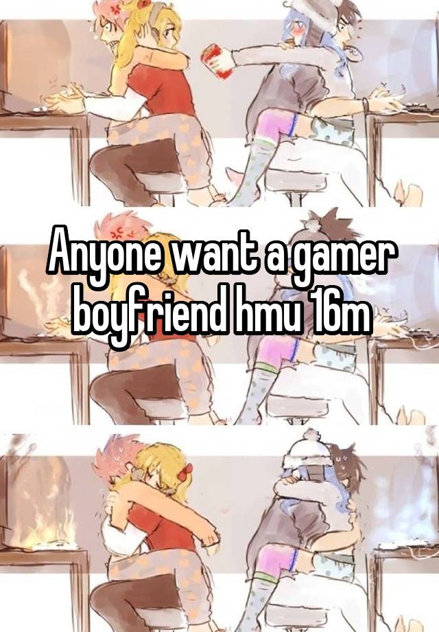 Anyone want a gamer boyfriend hmu 16m
