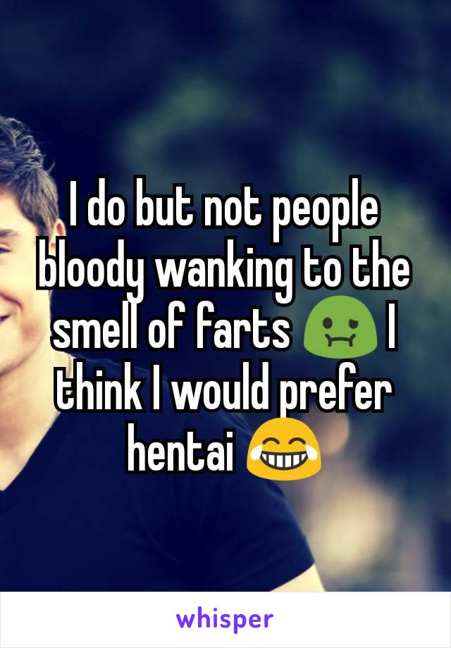 I do but not people bloody wanking to the smell of farts 🤢 I think I would prefer hentai 😂