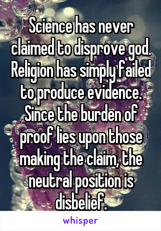 Science has never claimed to disprove god. Religion has simply failed to produce evidence. Since the burden of proof lies upon those making the claim, the neutral position is disbelief.