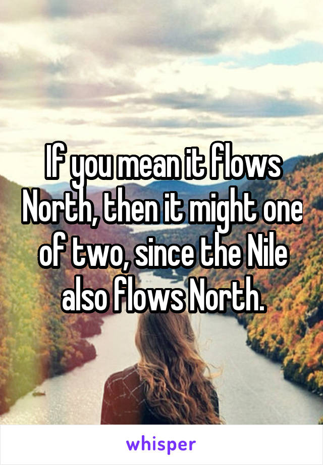 If you mean it flows North, then it might one of two, since the Nile also flows North.