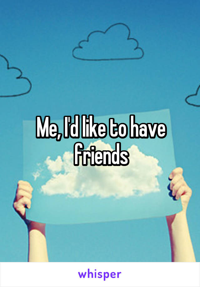 Me, I'd like to have friends