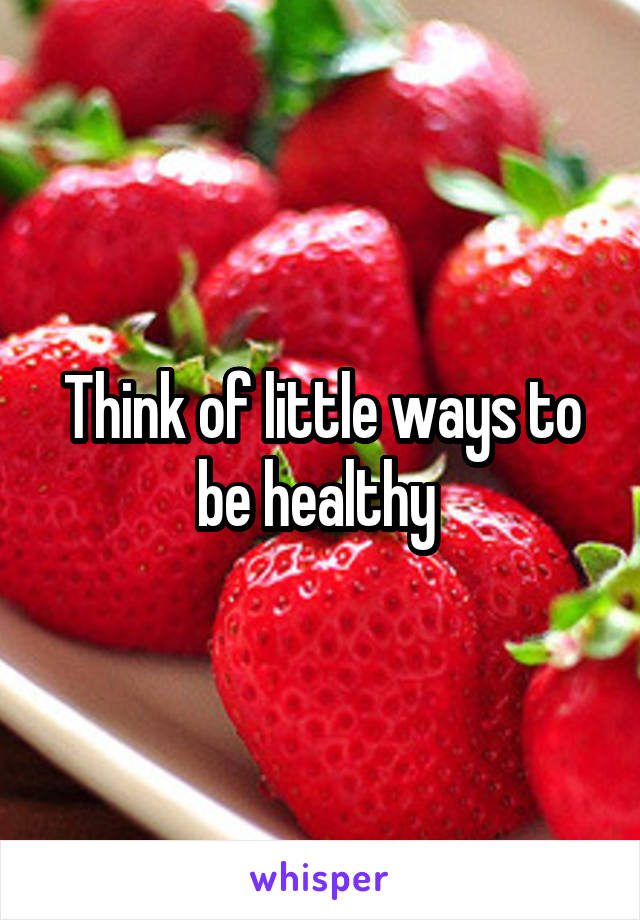 Think of little ways to be healthy 