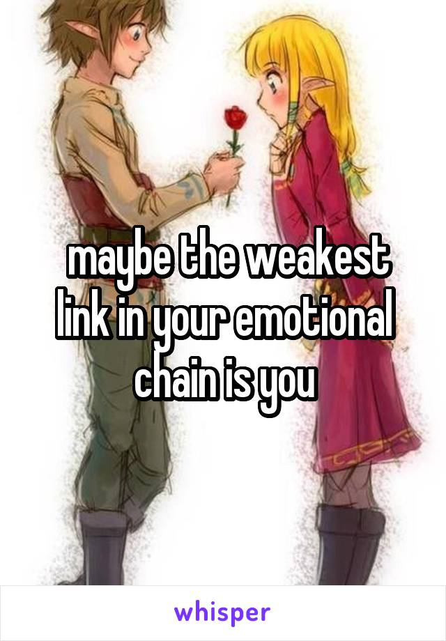  maybe the weakest link in your emotional chain is you