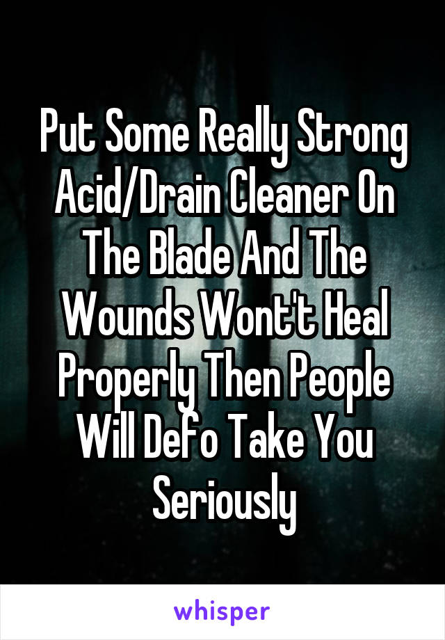 Put Some Really Strong Acid/Drain Cleaner On The Blade And The Wounds Wont't Heal Properly Then People Will Defo Take You Seriously