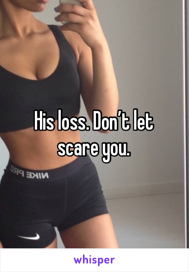 His loss. Don’t let scare you. 