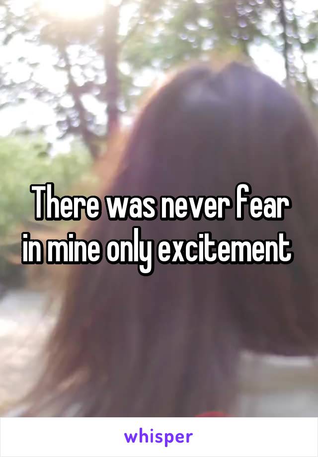 There was never fear in mine only excitement 