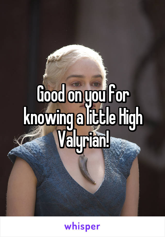 Good on you for knowing a little High Valyrian!