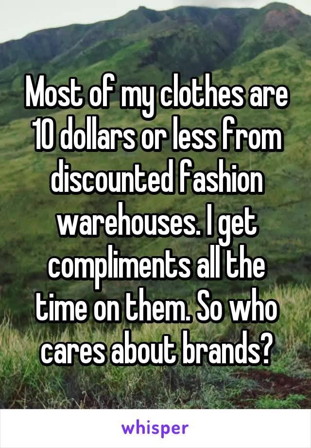 Most of my clothes are 10 dollars or less from discounted fashion warehouses. I get compliments all the time on them. So who cares about brands?