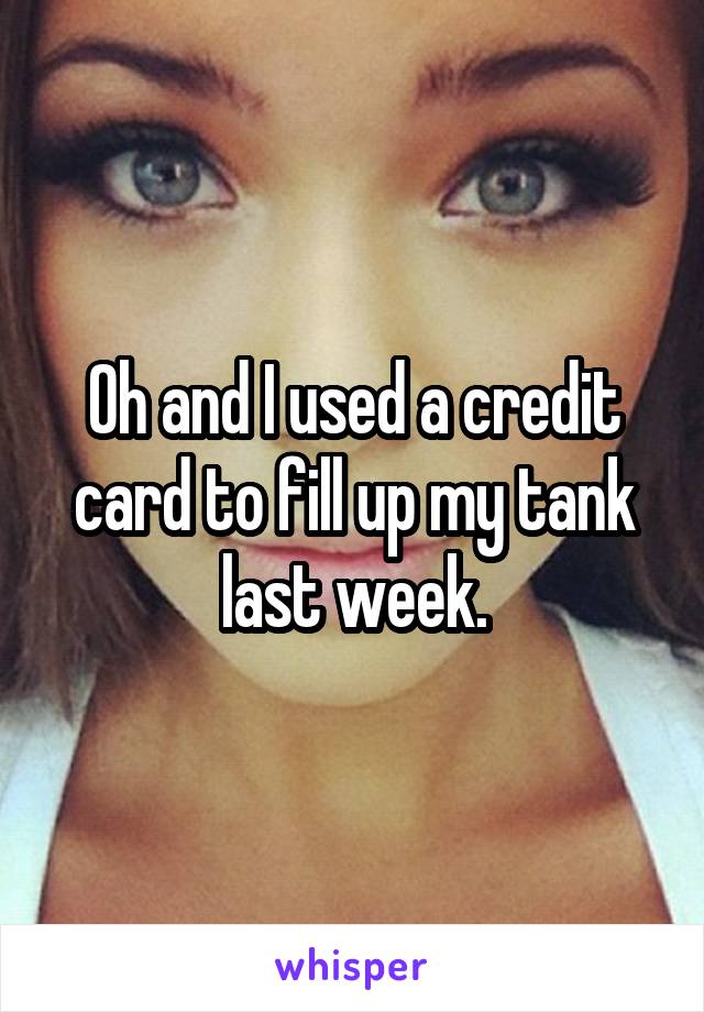 Oh and I used a credit card to fill up my tank last week.