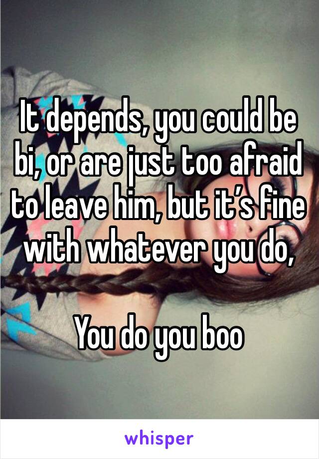 It depends, you could be bi, or are just too afraid to leave him, but it’s fine with whatever you do, 

You do you boo