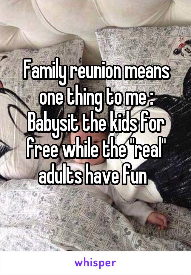 Family reunion means one thing to me : Babysit the kids for free while the "real" adults have fun  
