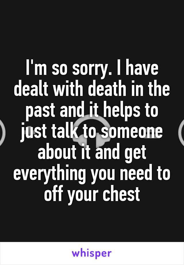 I'm so sorry. I have dealt with death in the past and it helps to just talk to someone about it and get everything you need to off your chest