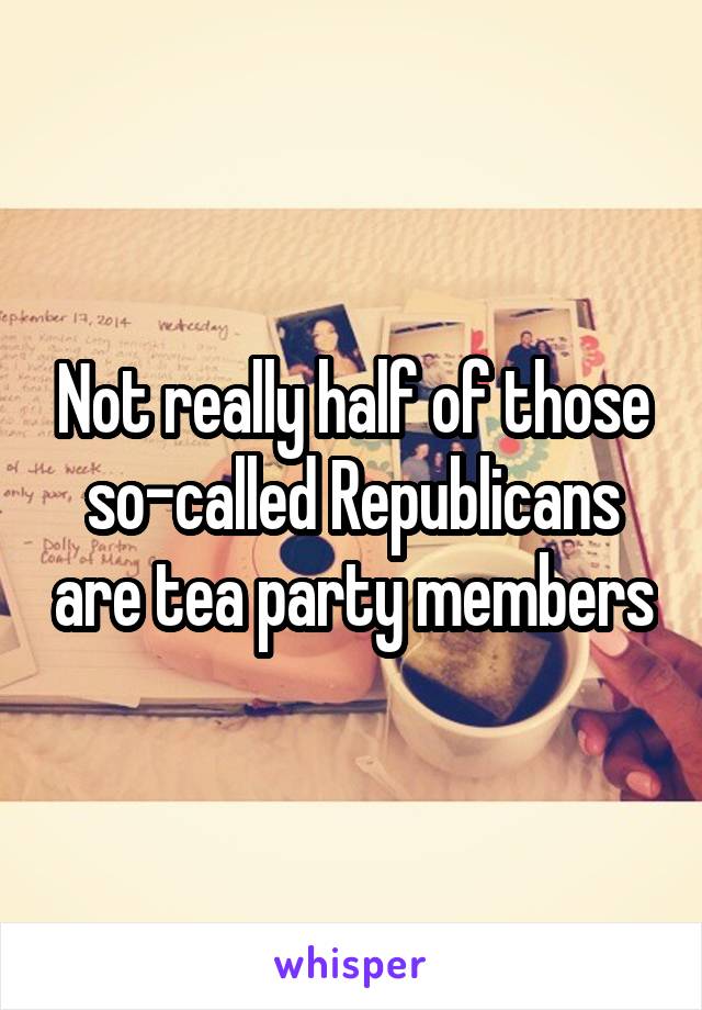 Not really half of those so-called Republicans are tea party members
