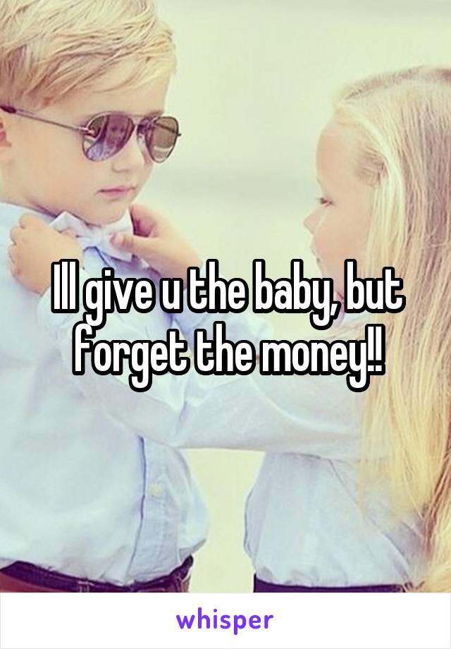 Ill give u the baby, but forget the money!!