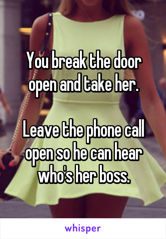 You break the door open and take her.

Leave the phone call open so he can hear who's her boss.