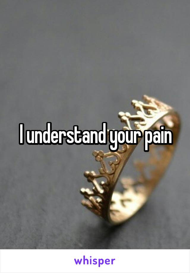 I understand your pain