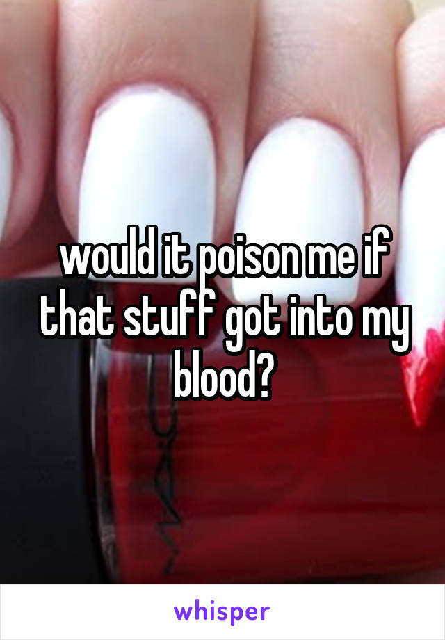 would it poison me if that stuff got into my blood?