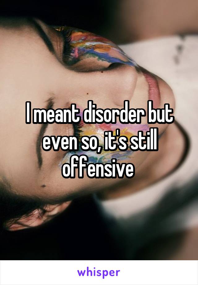 I meant disorder but even so, it's still offensive 