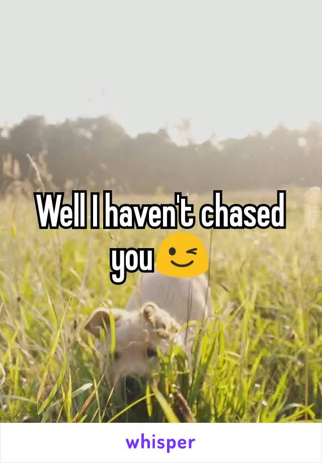 Well I haven't chased you😉