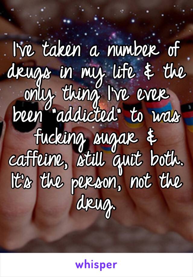 I’ve taken a number of drugs in my life & the only thing I’ve ever been “addicted” to was fucking sugar & caffeine, still quit both. It’s the person, not the drug.