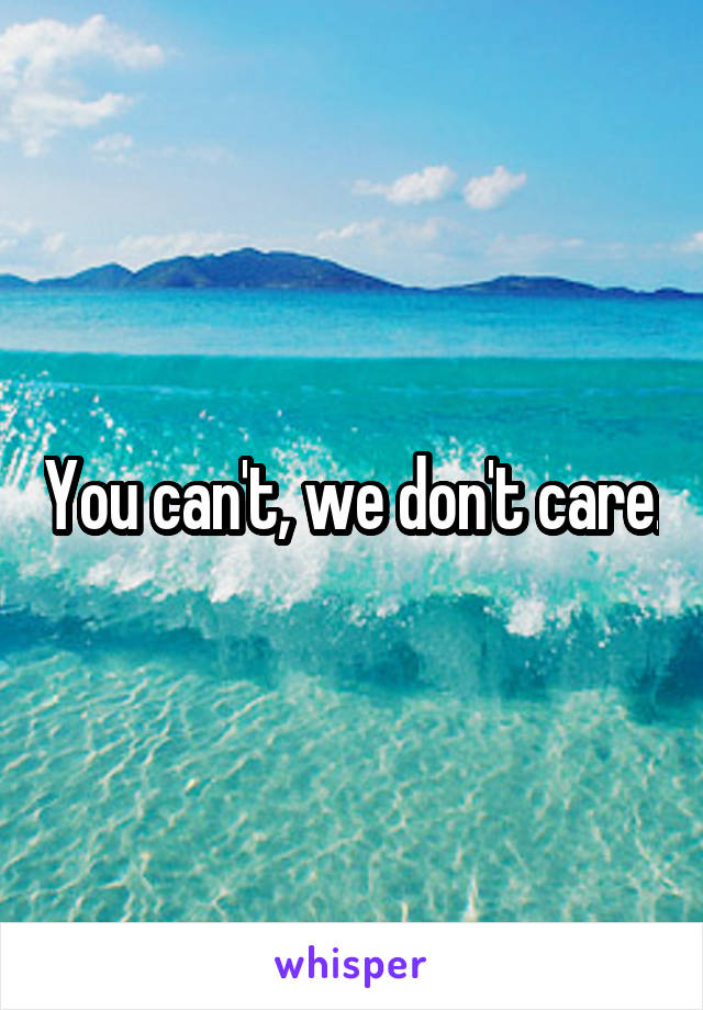 You can't, we don't care.