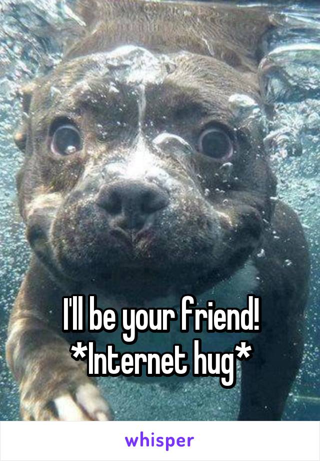 




I'll be your friend! *Internet hug*