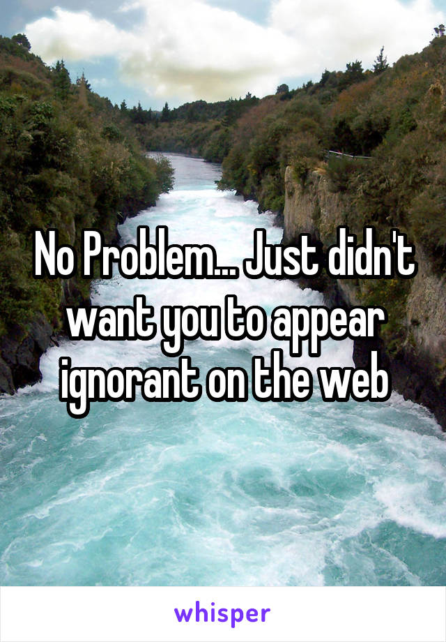 No Problem... Just didn't want you to appear ignorant on the web