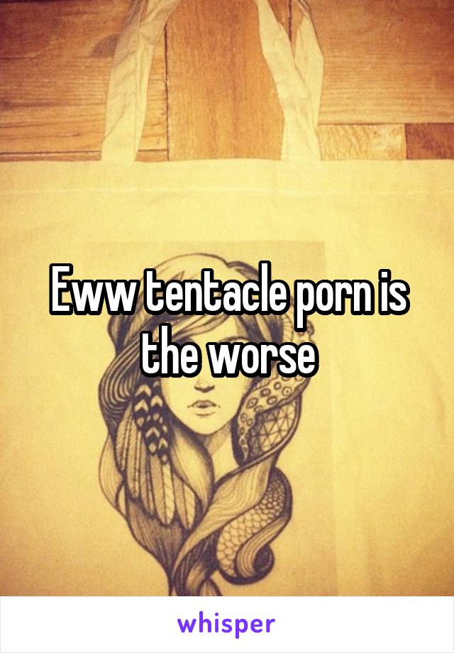 Eww tentacle porn is the worse