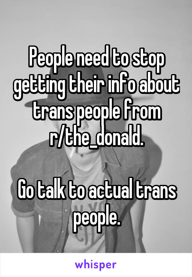 People need to stop getting their info about trans people from r/the_donald.

Go talk to actual trans people.