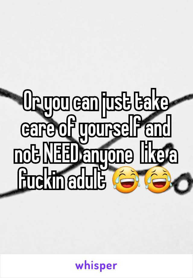 Or you can just take care of yourself and not NEED anyone  like a fuckin adult 😂😂