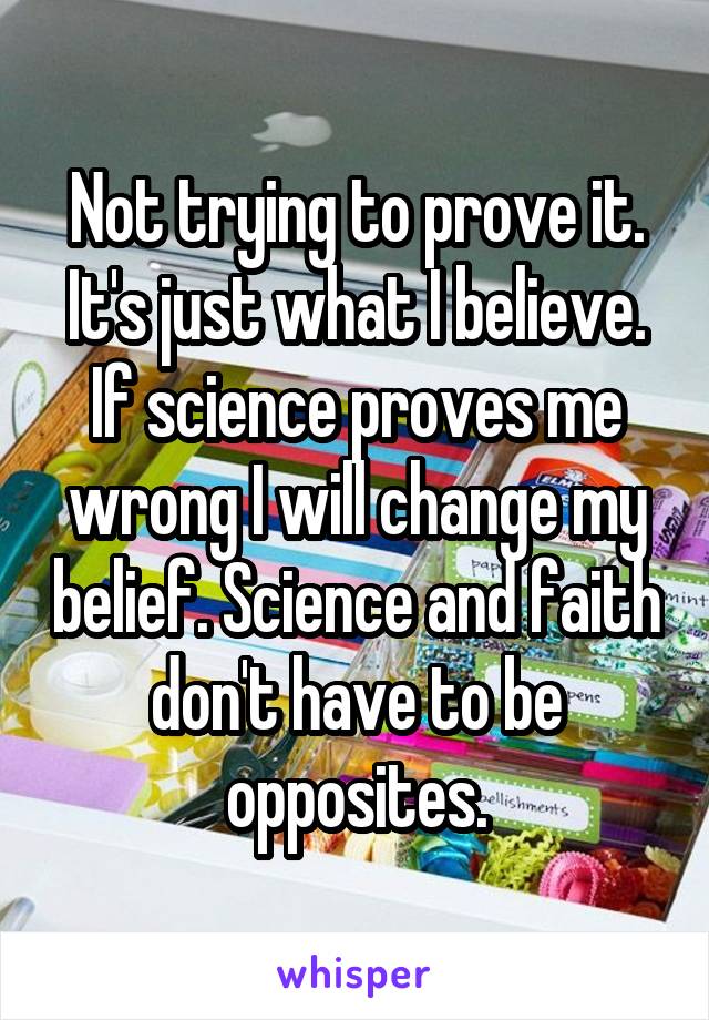 Not trying to prove it. It's just what I believe. If science proves me wrong I will change my belief. Science and faith don't have to be opposites.