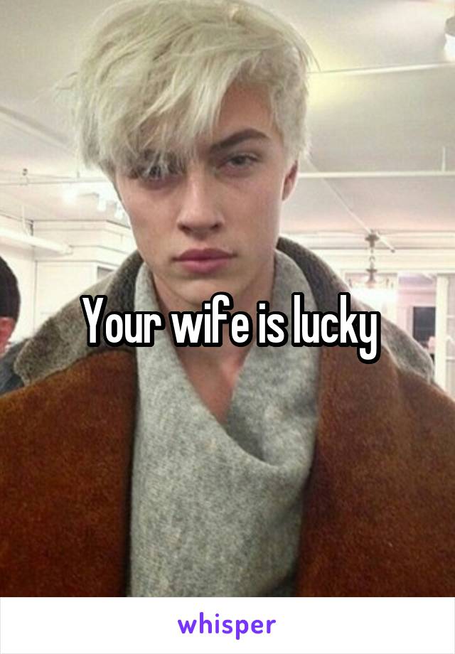 Your wife is lucky