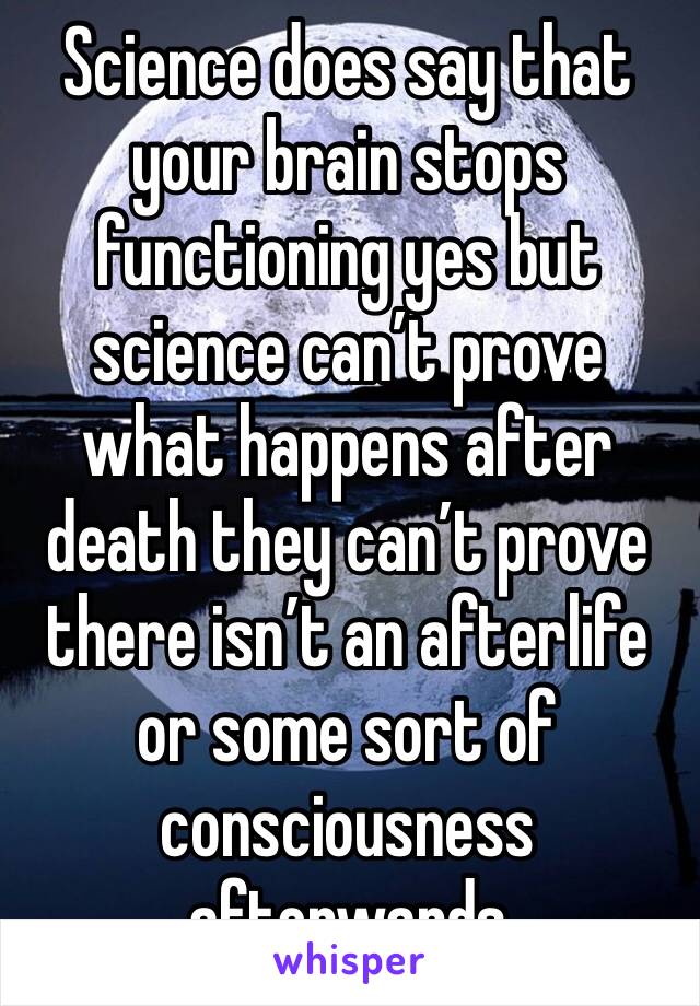 Science does say that your brain stops functioning yes but science can’t prove what happens after death they can’t prove there isn’t an afterlife or some sort of consciousness afterwards