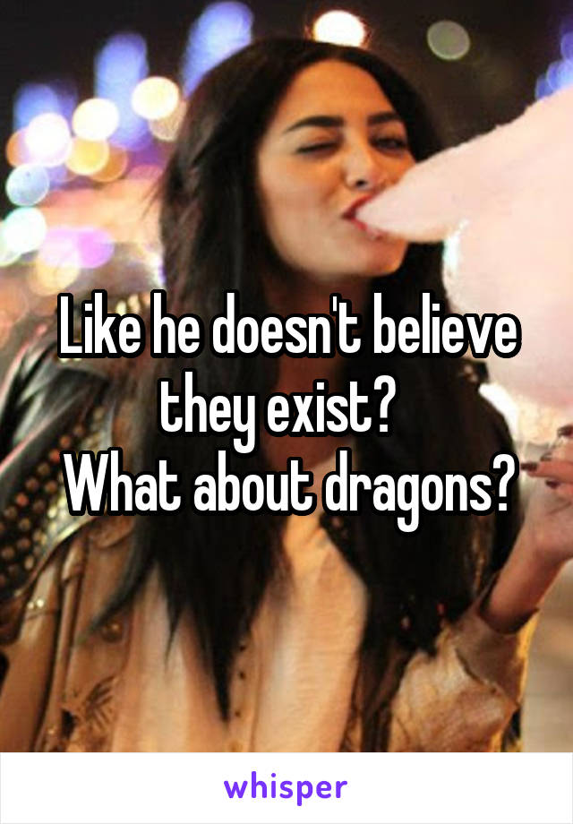 Like he doesn't believe they exist?  
What about dragons?