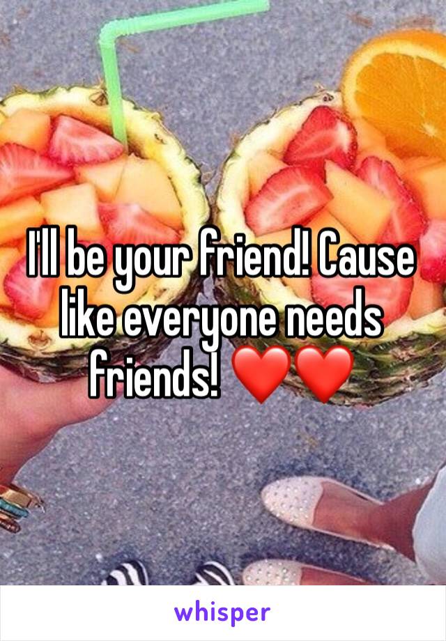 I'll be your friend! Cause like everyone needs friends! ❤️❤️
