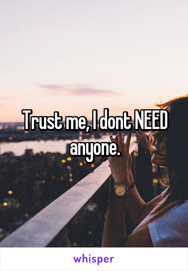 Trust me, I dont NEED anyone.