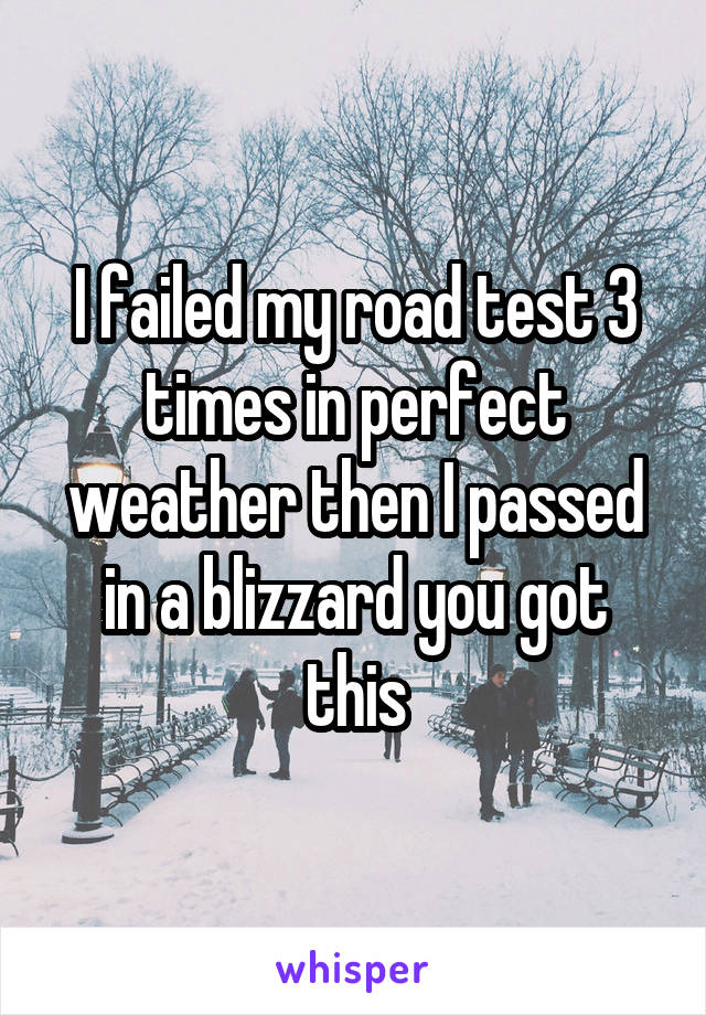 I failed my road test 3 times in perfect weather then I passed in a blizzard you got this