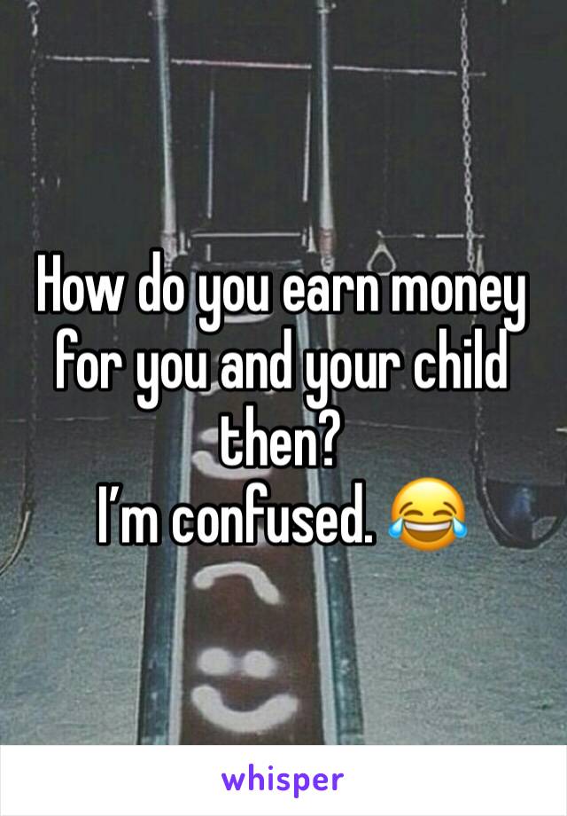 How do you earn money for you and your child then? 
I’m confused. 😂