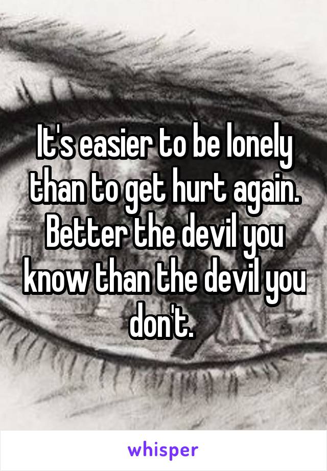 It's easier to be lonely than to get hurt again. Better the devil you know than the devil you don't. 