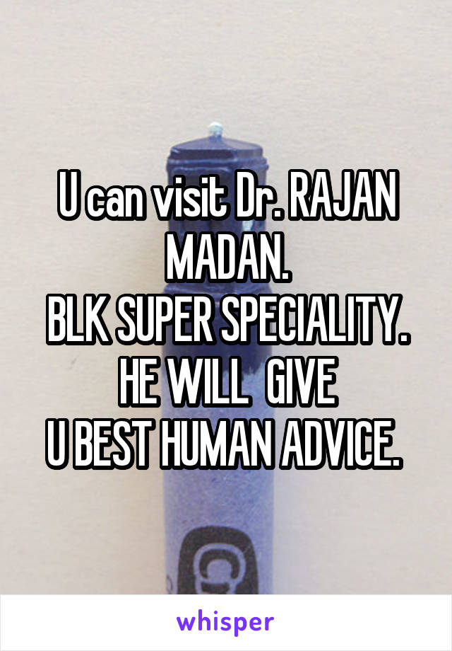 U can visit Dr. RAJAN MADAN.
BLK SUPER SPECIALITY.
HE WILL  GIVE
U BEST HUMAN ADVICE. 