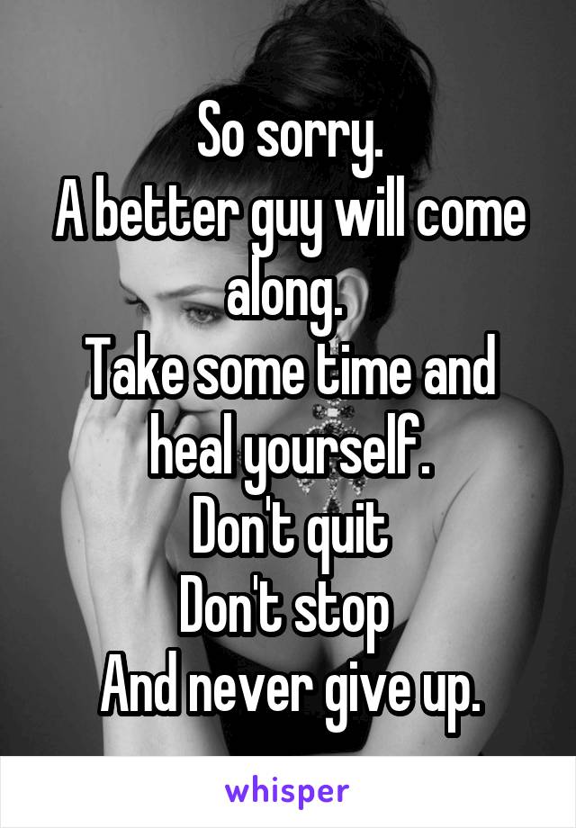 So sorry.
A better guy will come along. 
Take some time and heal yourself.
Don't quit
Don't stop 
And never give up.