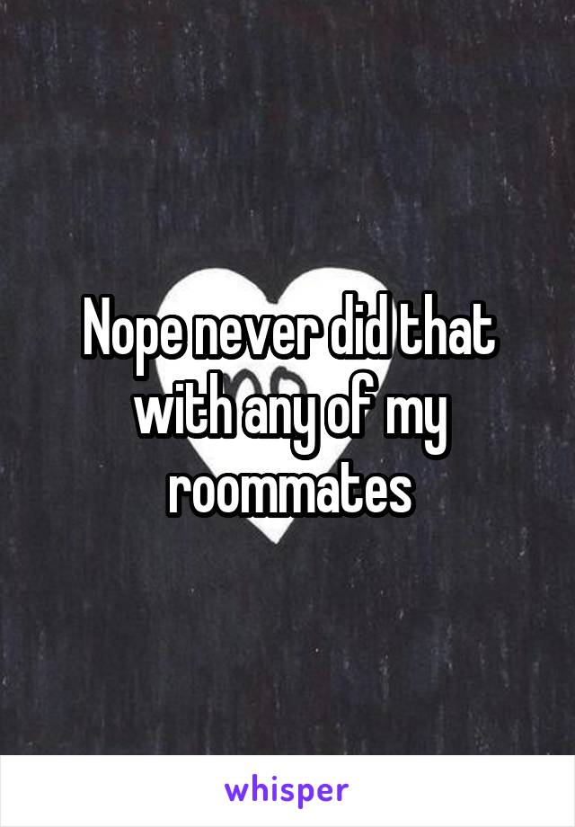 Nope never did that with any of my roommates