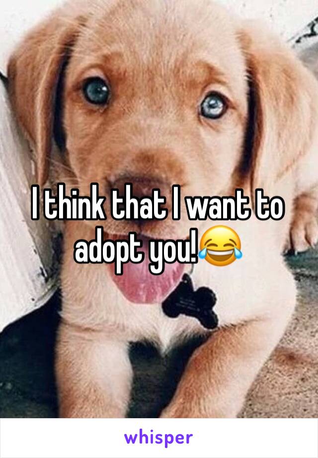 I think that I want to adopt you!😂