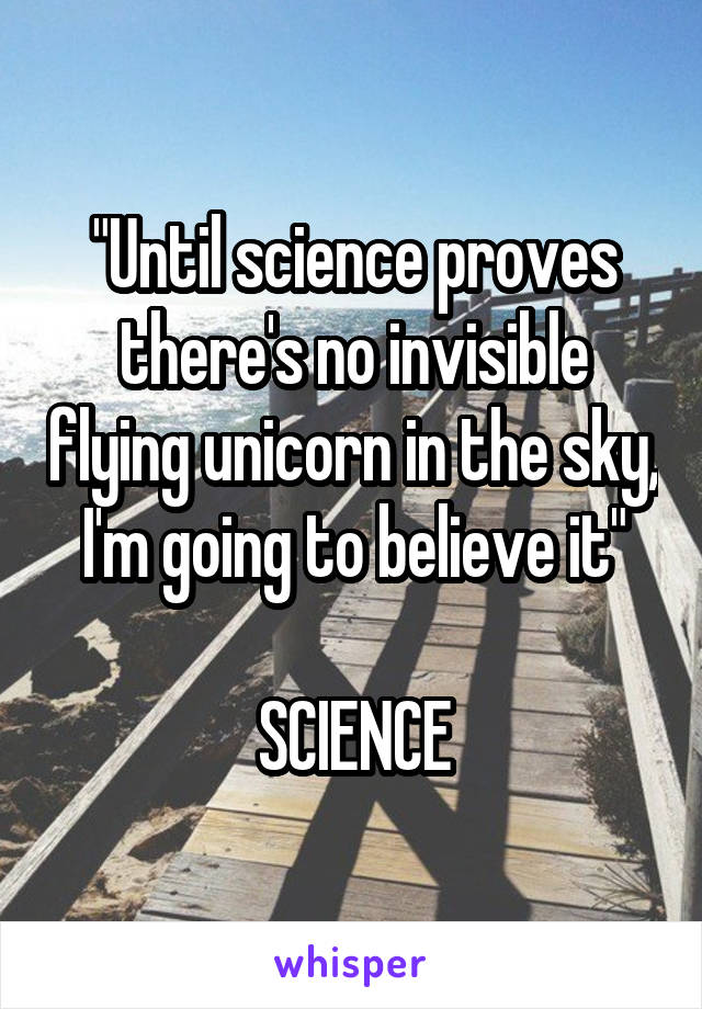 "Until science proves there's no invisible flying unicorn in the sky, I'm going to believe it"

SCIENCE