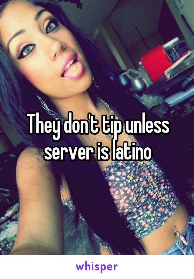 They don't tip unless server is latino