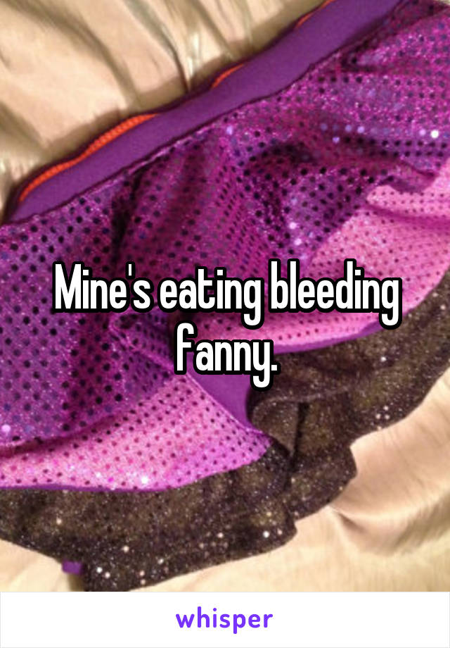 Mine's eating bleeding fanny.