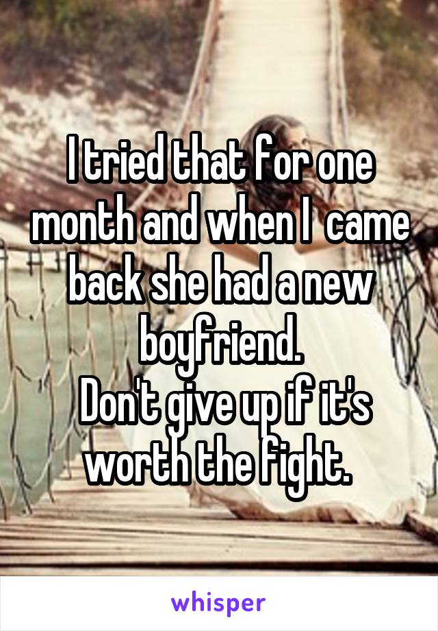 I tried that for one month and when I  came back she had a new boyfriend.
 Don't give up if it's worth the fight. 