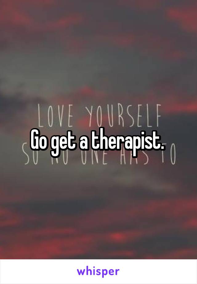Go get a therapist. 