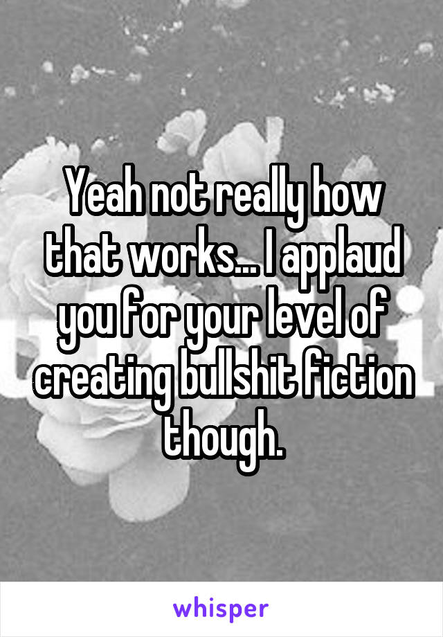 Yeah not really how that works... I applaud you for your level of creating bullshit fiction though.